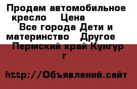 Продам автомобильное кресло  › Цена ­ 8 000 - Все города Дети и материнство » Другое   . Пермский край,Кунгур г.